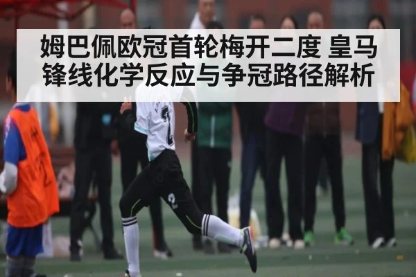 姆巴佩欧冠首轮梅开二度 皇马锋线化学反应与争冠路径解析